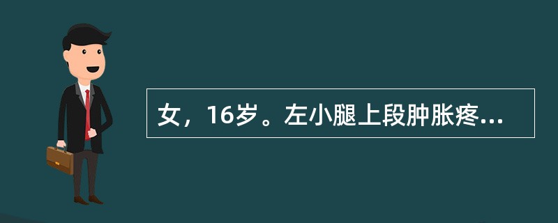 女，16岁。左小腿上段肿胀疼痛半年，近1个月来肿胀明显，夜间痛明显。查体：左胫骨上端肿胀严重，压痛明显，浅静脉怒张，扪及一6cm×7cm硬性肿块，固定，边界不清。X线检查示左胫骨上段呈虫蚀状溶骨性破坏