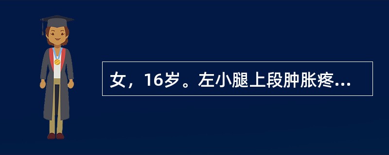女，16岁。左小腿上段肿胀疼痛半年，近1个月来肿胀明显，夜间痛明显。查体：左胫骨上端肿胀严重，压痛明显，浅静脉怒张，扪及一6cm×7cm硬性肿块，固定，边界不清。X线检查示左胫骨上段呈虫蚀状溶骨性破坏
