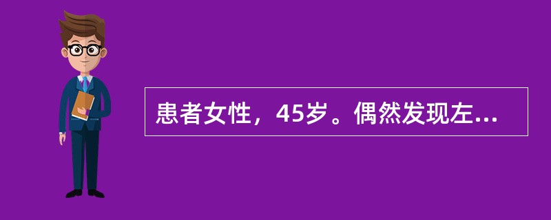 患者女性，45岁。偶然发现左乳房肿物半月余，肿物无压痛，肿物未见明显增大。既往有结核史，月经规律。查体左乳房外上象限有2cm×5cm×5cm肿物，质中，无压痛，表面不光滑，边界不清楚，活动度好，与局部