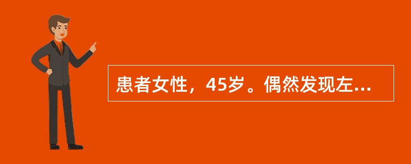 患者女性，45岁。偶然发现左乳房肿物半月余，肿物无压痛，肿物未见明显增大。既往有结核史，月经规律。查体左乳房外上象限有2cm×5cm×5cm肿物，质中，无压痛，表面不光滑，边界不清楚，活动度好，与局部
