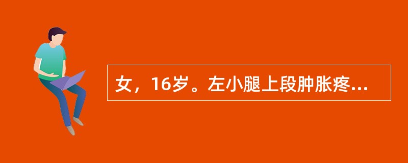 女，16岁。左小腿上段肿胀疼痛半年，近1个月来肿胀明显，夜间痛明显。查体：左胫骨上端肿胀严重，压痛明显，浅静脉怒张，扪及一6cm×7cm硬性肿块，固定，边界不清。X线检查示左胫骨上段呈虫蚀状溶骨性破坏