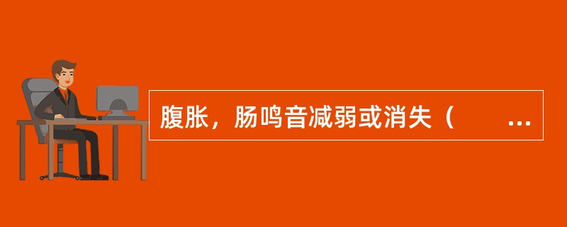 腹胀，肠鸣音减弱或消失（　　）。