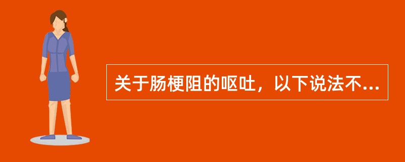 关于肠梗阻的呕吐，以下说法不正确的是（　　）。