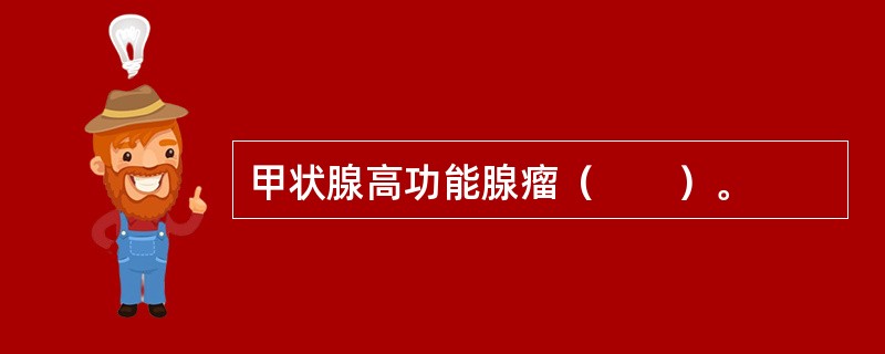 甲状腺高功能腺瘤（　　）。