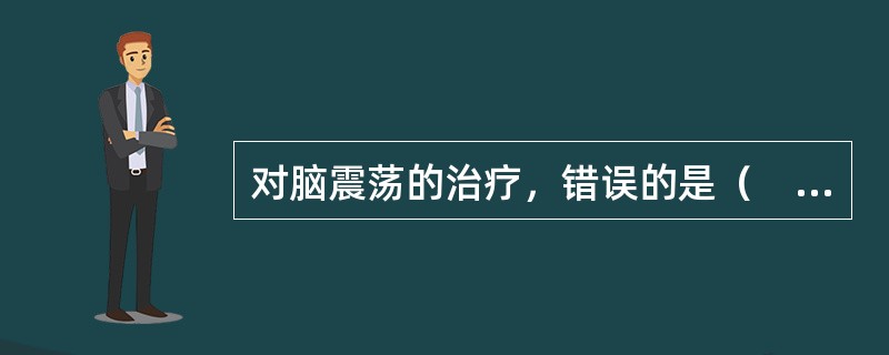 对脑震荡的治疗，错误的是（　　）。