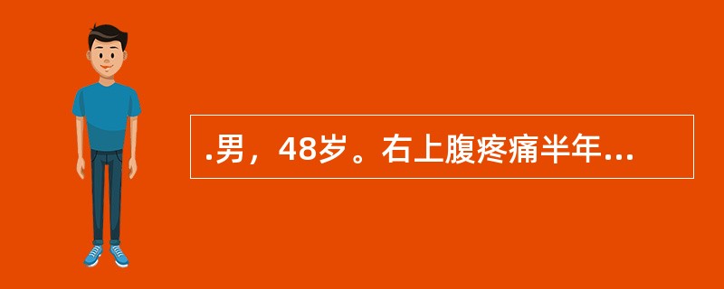 .男，48岁。右上腹疼痛半年，加重伴上腹部包块1个月。半年前无明显诱因出现右上腹钝痛，为持续性，有时向右肩背部放射。近1个月来，右上腹痛加重，自觉右上腹饱满，有包块，伴腹胀、食欲缺乏、恶心，无呕吐、腹