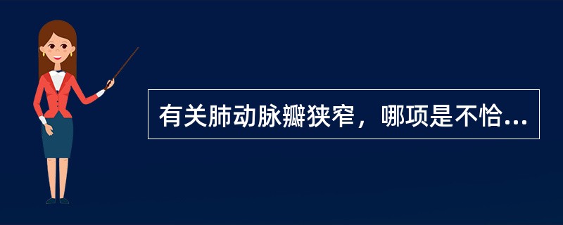 有关肺动脉瓣狭窄，哪项是不恰当的？（　　）
