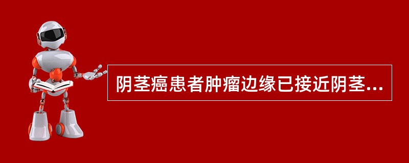 阴茎癌患者肿瘤边缘已接近阴茎基部，左侧腹股沟淋巴结活检有转移，应如何处理（　　）。