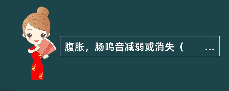 腹胀，肠鸣音减弱或消失（　　）。