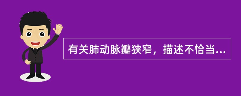 有关肺动脉瓣狭窄，描述不恰当的是（　　）。