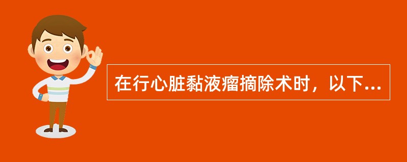 在行心脏黏液瘤摘除术时，以下不恰当的是（　　）。