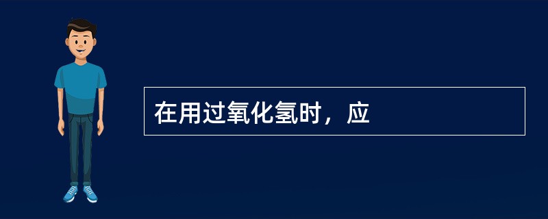在用过氧化氢时，应