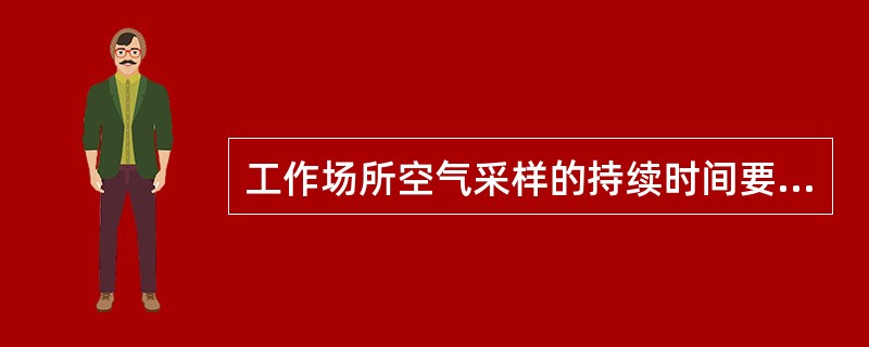 工作场所空气采样的持续时间要与卫生标准配套。与最高容许浓度配套的，要求