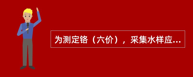 为测定铬（六价），采集水样应选用