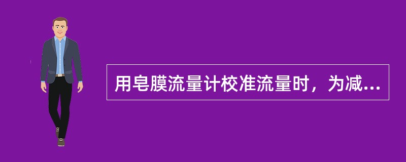 用皂膜流量计校准流量时，为减少测量误差，皂膜通过两刻度线的时间不能太短。一般要在