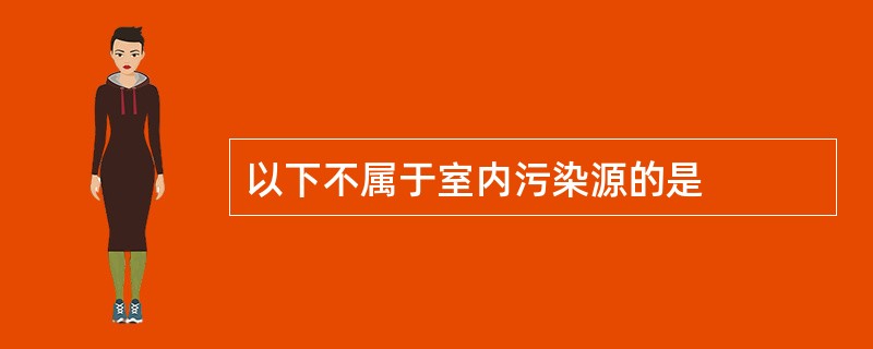 以下不属于室内污染源的是