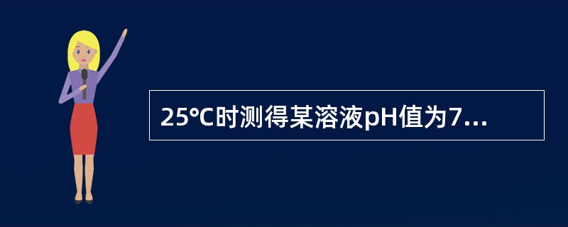 25℃时测得某溶液pH值为7.00，正确的描述是（　　）。