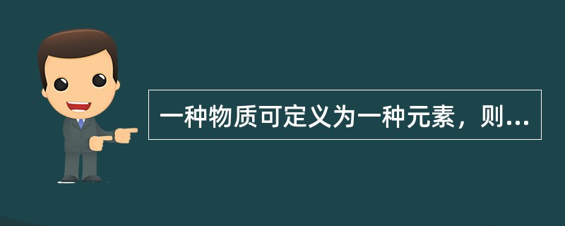 一种物质可定义为一种元素，则它的所有原子具有相同的