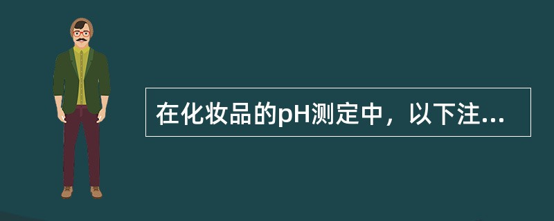 在化妆品的pH测定中，以下注意事项中，属于不必需的或原则性错误的是（　　）。