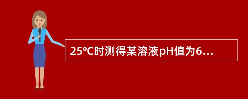 25℃时测得某溶液pH值为6.15，正确的描述是（　　）。