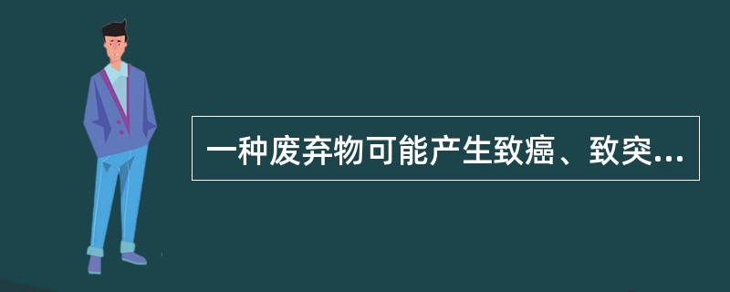 一种废弃物可能产生致癌、致突变、致畸的影响，用标准方法试验时呈阳性。这种废弃物具有