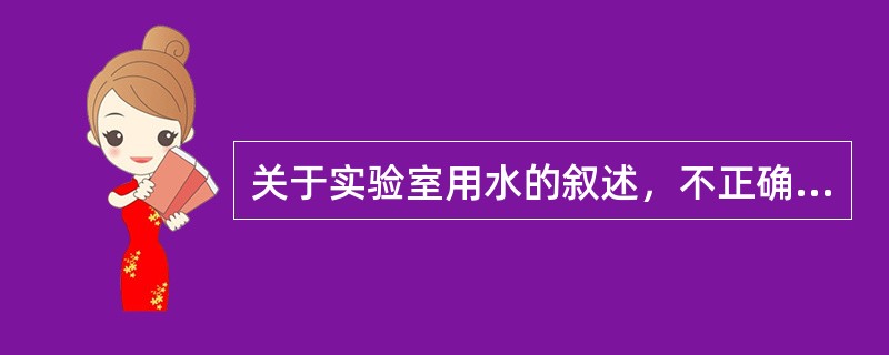 关于实验室用水的叙述，不正确的是（　　）。