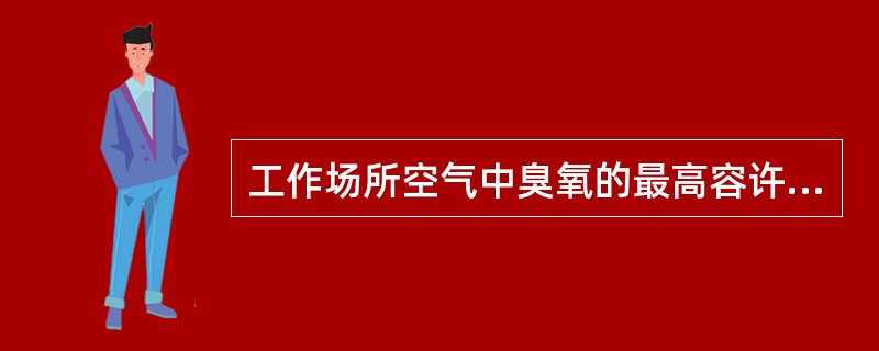 工作场所空气中臭氧的最高容许浓度为（　　）。