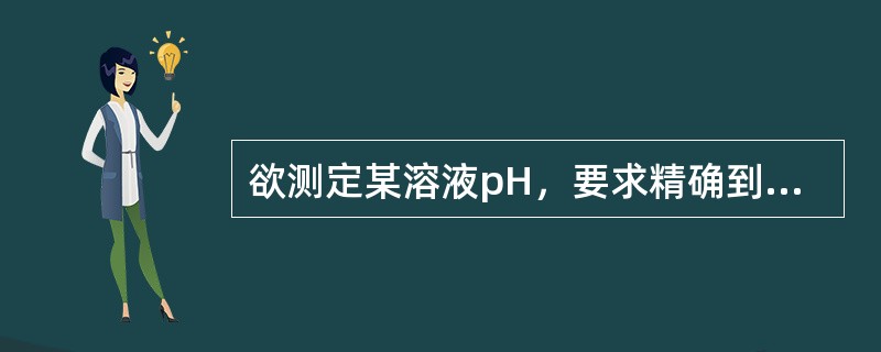 欲测定某溶液pH，要求精确到0.01pH单位，应选用的方法是()。