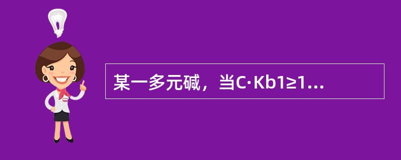 某一多元碱，当C·Kb1≥10-8，C·Kb1＜10-8且Kb1\Kb2≥104，则