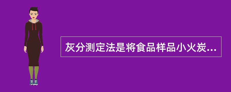 灰分测定法是将食品样品小火炭化后，在马福炉内灼烧灰化，然后定量。常用的定量法为