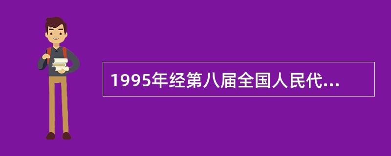 1995年经第八届全国人民代表大会常务委员会第十六次会议审议通过，并于1995年10月30日正式颁布实施了