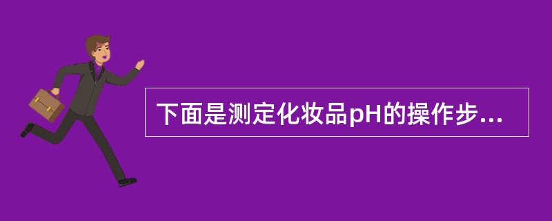 下面是测定化妆品pH的操作步骤，以下描述中，不对的是