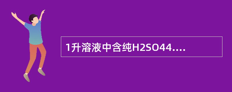 1升溶液中含纯H2SO44.90g，则此溶液的浓度c(1/2H2SO4)是多少