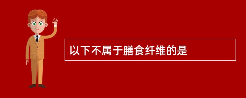 以下不属于膳食纤维的是