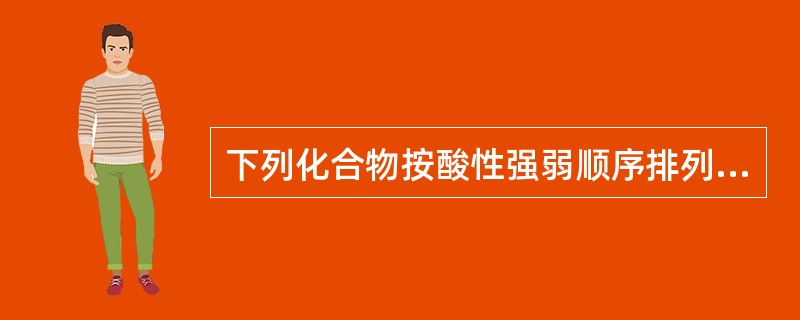 下列化合物按酸性强弱顺序排列正确的是