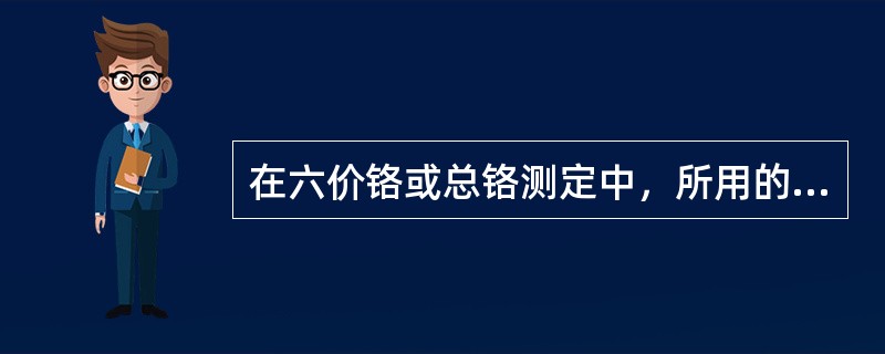 在六价铬或总铬测定中，所用的玻璃器皿不得用什么洗涤液洗涤