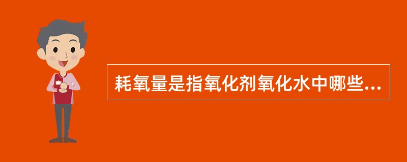 耗氧量是指氧化剂氧化水中哪些物质消耗的量