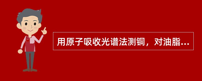 用原子吸收光谱法测铜，对油脂类样品的处理方法是()。