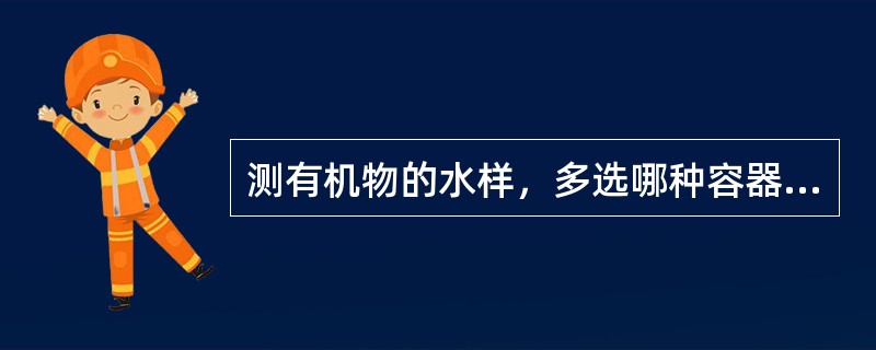 测有机物的水样，多选哪种容器作为盛水容器？（　　）