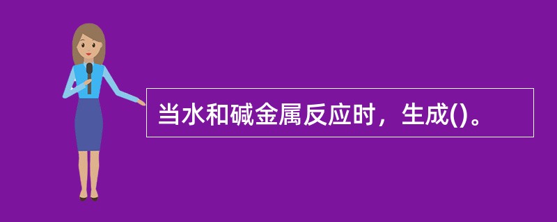 当水和碱金属反应时，生成()。