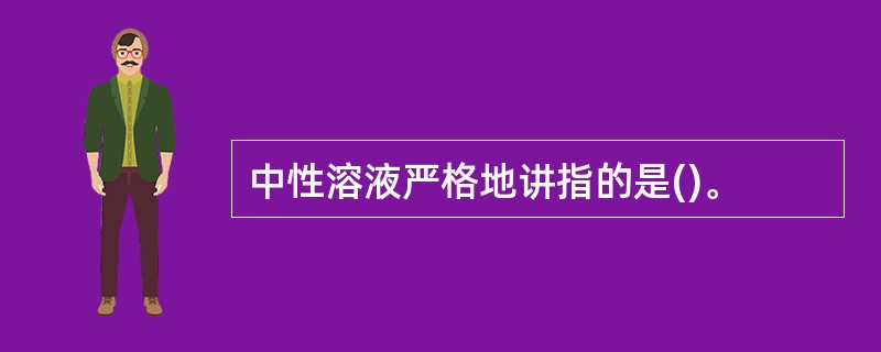 中性溶液严格地讲指的是()。