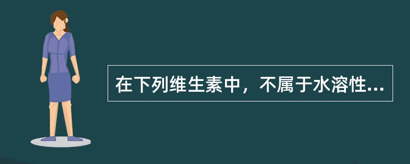 在下列维生素中，不属于水溶性维生素的是（　　）。