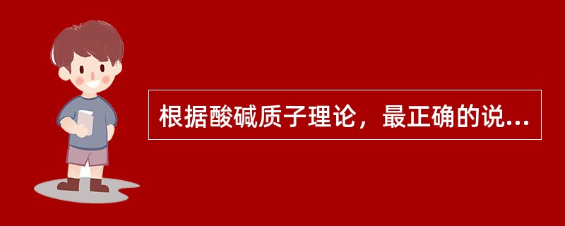 根据酸碱质子理论，最正确的说法是