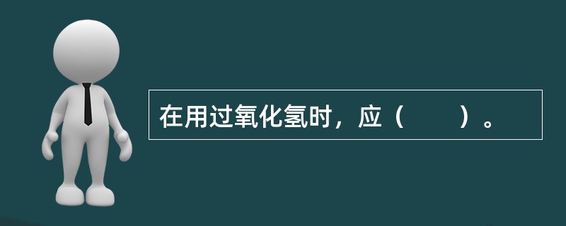 在用过氧化氢时，应（　　）。