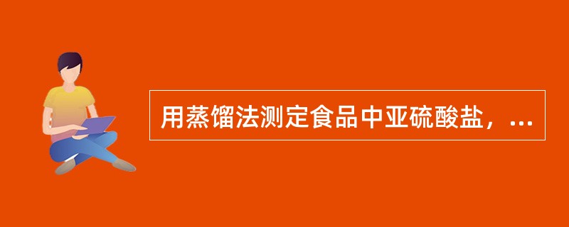 用蒸馏法测定食品中亚硫酸盐，应采用的方法是()。