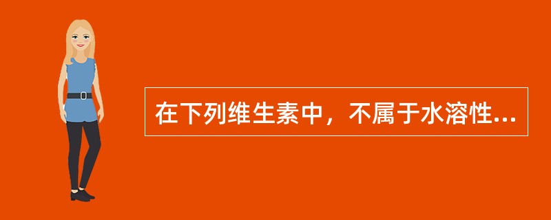 在下列维生素中，不属于水溶性维生素的是()。