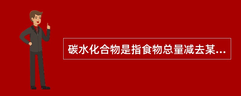碳水化合物是指食物总量减去某些成分后的剩余部分。这里的“某些成分”是指()。