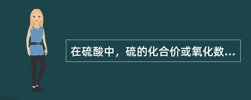 在硫酸中，硫的化合价或氧化数是()。