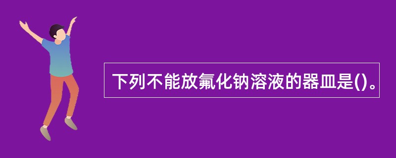 下列不能放氟化钠溶液的器皿是()。