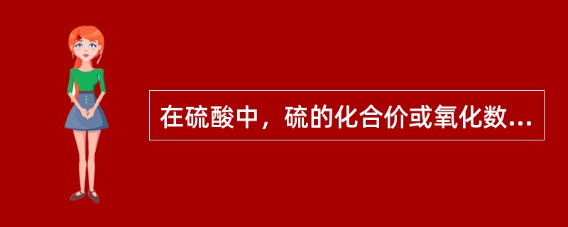 在硫酸中，硫的化合价或氧化数是（　　）。